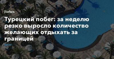 Турецкий побег: за неделю резко выросло количество желающих отдыхать за границей - forbes.ru - Россия - Турция