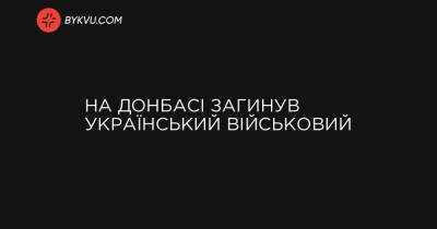 На Донбасі загинув український військовий - bykvu.com - Украина