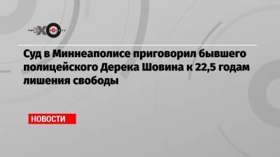 Джордж Флойд - Дерек Шовин - Джо Байден - Суд в Миннеаполисе приговорил бывшего полицейского Дерека Шовина к 22,5 годам лишения свободы - echo.msk.ru - США