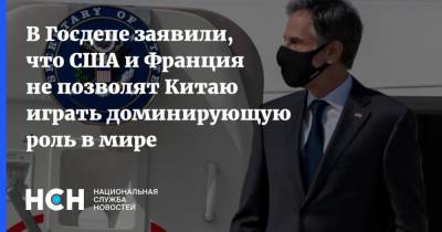 Энтони Блинкен - В Госдепе заявили, что США и Франция не позволят Китаю играть доминирующую роль в мире - nsn.fm - Китай - США - Вашингтон - New York - Франция - Париж - Брюссель