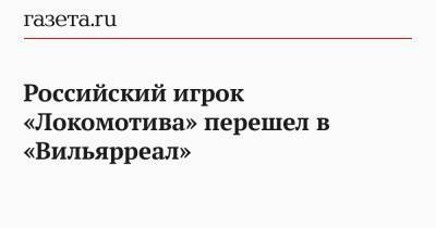 Российский игрок «Локомотива» перешел в «Вильярреал» - gazeta.ru - Москва - Россия - Санкт-Петербург - Испания