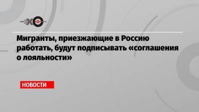 Мигранты, приезжающие в Россию работать, будут подписывать «соглашения о лояльности» - echo.msk.ru - Россия