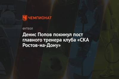 Денис Попов - Денис Попов покинул пост главного тренера клуба «СКА Ростов-на-Дону» - championat.com - Ростов-На-Дону