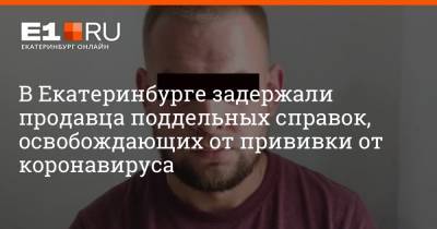 Валерий Горелых - В Екатеринбурге задержали продавца поддельных справок, освобождающих от прививки от коронавируса - e1.ru - Россия - Екатеринбург - Свердловская обл.