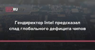 Гендиректор Intel предсказал спад глобального дефицита чипов - rb.ru