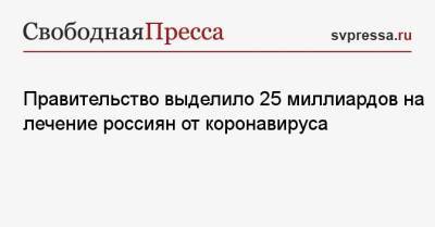 Михаил Мишустин - Правительство выделило 25 миллиардов на лечение россиян от коронавируса - svpressa.ru - Москва - Россия