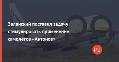 Владимир Зеленский - Зеленский поставил задачу стимулировать применение самолетов «Антонов» - thepage.ua - Украина