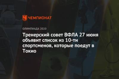 Тренерский совет ВФЛА 27 июня объявит список из 10-ти спортсменов, которые поедут в Токио - championat.com - Токио