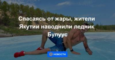 Спасаясь от жары, жители Якутии наводнили ледник Булуус - news.mail.ru - респ. Саха