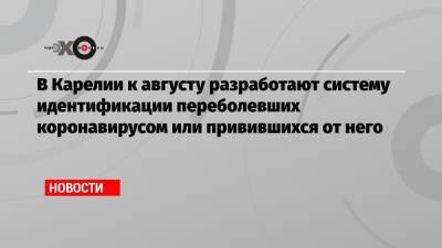 Артур Парфенчиков - В Карелии к августу разработают систему идентификации переболевших коронавирусом или привившихся от него - echo.msk.ru - республика Карелия