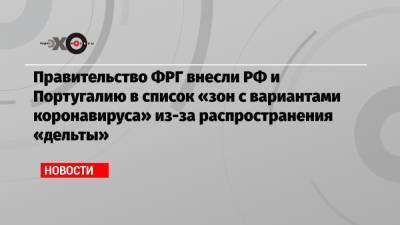Правительство ФРГ внесли РФ и Португалию в список «зон с вариантами коронавируса» из-за распространения «дельты» - echo.msk.ru - Россия - Германия - Швеция - Дания - Голландия - Португалия