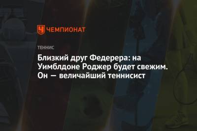 Роджер Федерер - Близкий друг Федерера: на Уимблдоне Роджер будет свежим. Он — величайший теннисист - championat.com - Швейцария