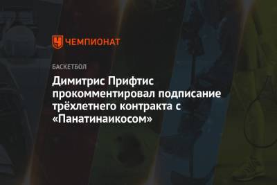 Димитрис Прифтис прокомментировал подписание трёхлетнего контракта с «Панатинаикосом» - championat.com - Греция