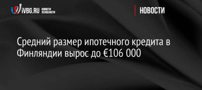 Средний размер ипотечного кредита в Финляндии вырос до €106 000 - ivbg.ru - Россия - Украина - Ленинградская обл. - Финляндия - Европа