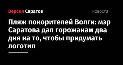 Михаил Исаев - Пляж покорителей Волги: мэр Саратова дал горожанам два дня на то, чтобы придумать логотип - nversia.ru - Саратова
