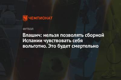 Никола Влашич - Влашич: нельзя позволять сборной Испании чувствовать себя вольготно. Это будет смертельно - championat.com - Москва - Испания - Хорватия - Дания - Копенгаген