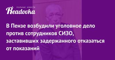 В Пензе возбудили уголовное дело против сотрудников СИЗО, заставивших задержанного отказаться от показаний - readovka.news - Пензенская обл. - Пенза