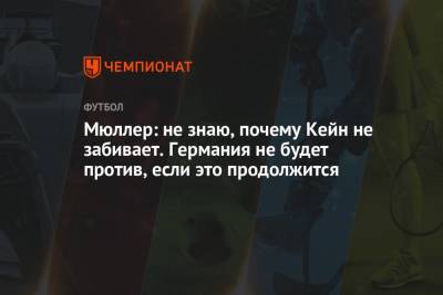 Томас Мюллер - Мюллер: не знаю, почему Кейн не забивает. Германия не будет против, если это продолжится - championat.com - Англия - Германия - Венгрия