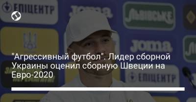 Андрей Ярмоленко - На Евро - "Агрессивный футбол". Лидер сборной Украины оценил сборную Швеции на Евро-2020 - liga.net - Украина - Швеция