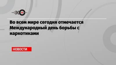 Во всем мире сегодня отмечается Международный день борьбы с наркотиками - echo.msk.ru