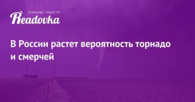 В России растет вероятность торнадо и смерчей - readovka.news - Россия - США