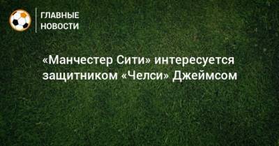 Хосеп Гвардиол - «Манчестер Сити» интересуется защитником «Челси» Джеймсом - bombardir.ru