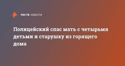 Ирина Волк - Полицейский спас мать с четырьмя детьми и старушку из горящего дома - ren.tv - Россия - Томская обл.
