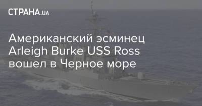 Американский эсминец Arleigh Burke USS Ross вошел в Черное море - strana.ua - США - Украина