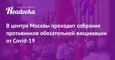 Валерий Рашкин - В центре Москвы проходит собрание противников обязательной вакцинации от Covid-19 - readovka.news - Москва - Россия