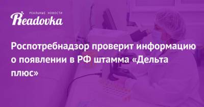 Дарья Даниленко - Роспотребнадзор проверит информацию о появлении в РФ штамма «Дельта плюс» - readovka.news - Россия - Индия