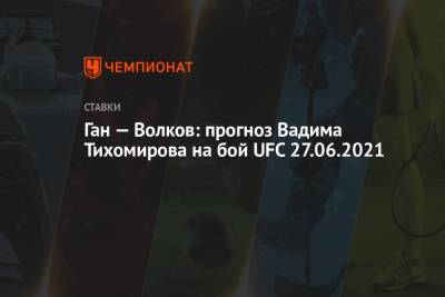 Александр Волков - Ган — Волков: прогноз Вадима Тихомирова на бой UFC 27.06.2021 - championat.com - Москва