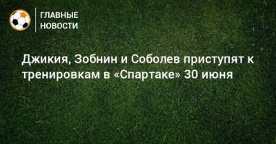Георгий Джикия - Александр Соболев - Роман Зобнин - Антон Фетисов - Джикия, Зобнин и Соболев приступят к тренировкам в «Спартаке» 30 июня - bombardir.ru - Москва - Австрия - Россия