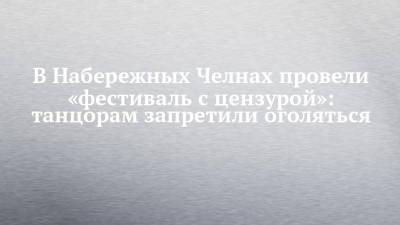 В Набережных Челнах провели «фестиваль с цензурой»: танцорам запретили оголяться - chelny-izvest.ru - Южная Корея - Казахстан - Набережные Челны - Корея - Биробиджан