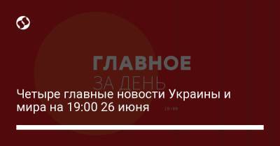 Анка Фельдгузен - Четыре главные новости Украины и мира на 19:00 26 июня - liga.net - Россия - Китай - Украина - Киев - Германия