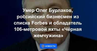 Олег Бурлаков - Умер Олег Бурлаков, российский бизнесмен из списка Forbes и обладатель 106-метровой яхты «Чёрная жемчужина» - news.mail.ru - Москва - Россия