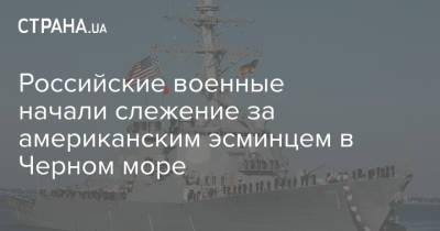 Российские военные начали слежение за американским эсминцем в Черном море - strana.ua - Россия - США - Украина - Австралия - Черное Море