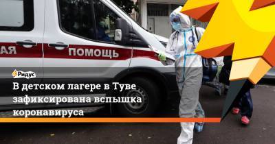 Вдетском лагере вТуве зафиксирована вспышка коронавируса - ridus.ru