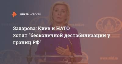 Мария Захарова - Захарова: Киев и НАТО хотят "бесконечной дестабилизации у границ РФ" - ren.tv - Россия - Украина - Киев