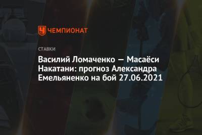 Александр Емельяненко - Василий Ломаченко — Масаёси Накатани: прогноз Александра Емельяненко на бой 27.06.2021 - championat.com - Россия