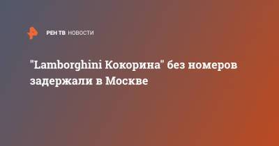 Александр Кокорин - "Lamborghini Кокорина" без номеров задержали в Москве - ren.tv - Москва