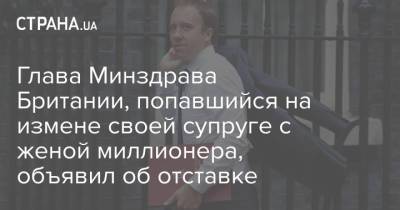 Глава Минздрава Британии, попавшийся на измене своей супруге с женой миллионера, объявил об отставке - strana.ua - Украина - Англия - Великобритания