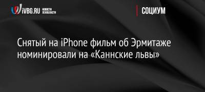 Тимур Бекмамбетов - Снятый на iPhone фильм об Эрмитаже номинировали на «Каннские львы» - ivbg.ru - Россия - Украина - Санкт-Петербург