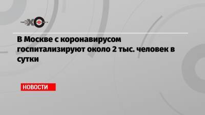 Сергей Собянин - В Москве с коронавирусом госпитализируют около 2 тыс. человек в сутки - echo.msk.ru - Москва