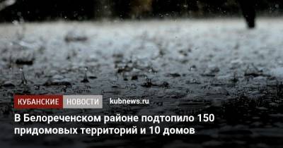 В Белореченском районе подтопило 150 придомовых территорий и 10 домов - kubnews.ru - Россия - Краснодарский край - Белореченск