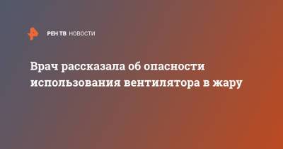 Врач рассказала об опасности использования вентилятора в жару - ren.tv