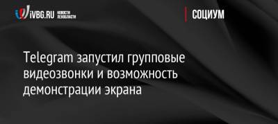 Telegram запустил групповые видеозвонки и возможность демонстрации экрана - ivbg.ru - Россия - Украина