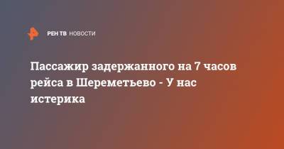 Пассажир задержанного на 7 часов рейса в Шереметьево - У нас истерика - ren.tv - Россия