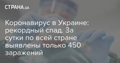 Коронавирус в Украине: рекордный спад. За сутки по всей стране выявлены только 450 заражений - strana.ua - Украина - Киев - Львов