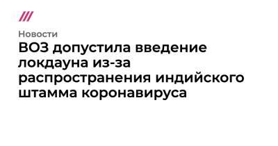 ВОЗ допустила введение локдауна из-за распространения индийского штамма коронавируса - tvrain.ru