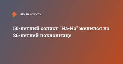 Владимир Политов - 50-летний солист "На-На" женился на 26-летней поклоннице - ren.tv - Москва - Благовещенск